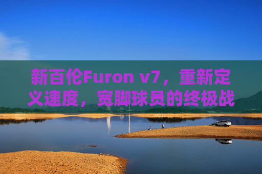 新百伦Furon v7，重新定义速度，宽脚球员的终极战靴