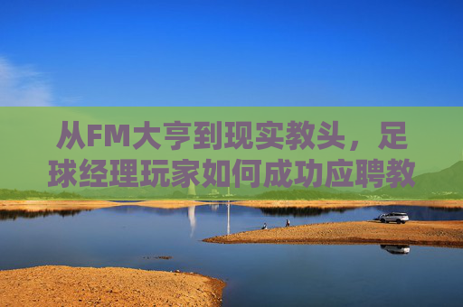 从FM大亨到现实教头，足球经理玩家如何成功应聘教练员？