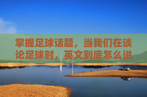 掌握足球话题，当我们在谈论足球时，英文到底怎么说？
