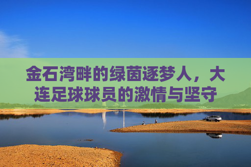 金石湾畔的绿茵逐梦人，大连足球球员的激情与坚守