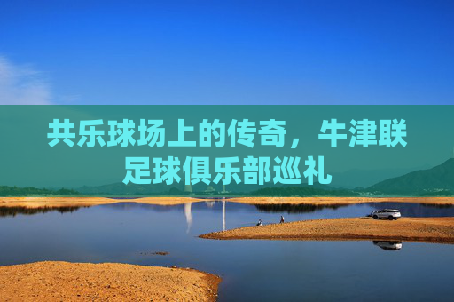 共乐球场上的传奇，牛津联足球俱乐部巡礼
