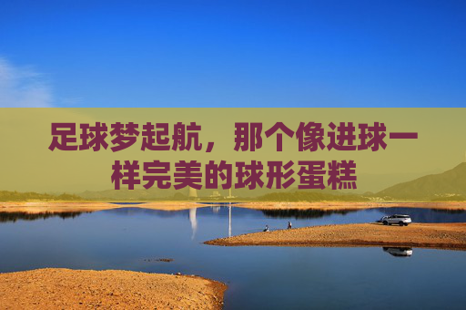 足球梦起航，那个像进球一样完美的球形蛋糕