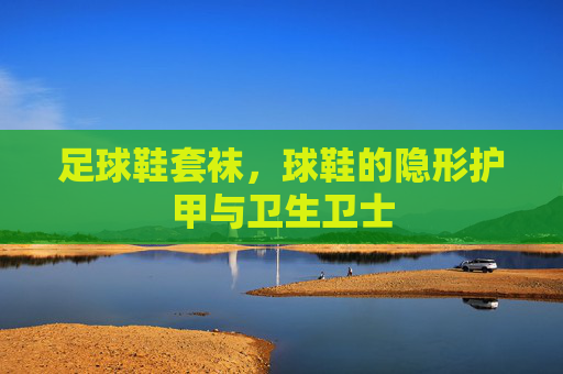 足球鞋套袜，球鞋的隐形护甲与卫生卫士