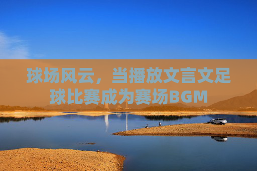 球场风云，当播放文言文足球比赛成为赛场BGM