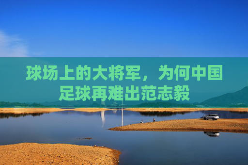 球场上的大将军，为何中国足球再难出范志毅