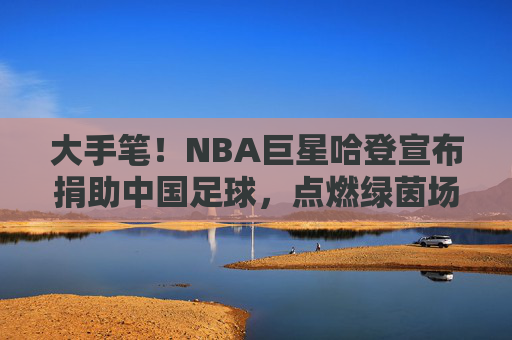 大手笔！NBA巨星哈登宣布捐助中国足球，点燃绿茵场新希望