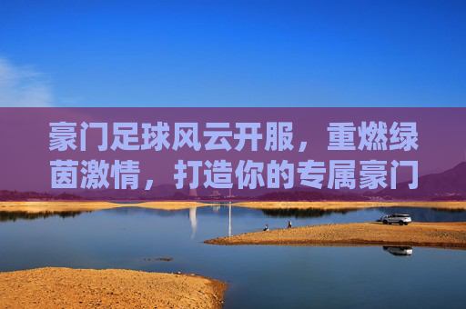 豪门足球风云开服，重燃绿茵激情，打造你的专属豪门王朝