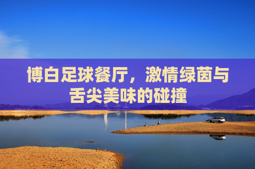 博白足球餐厅，激情绿茵与舌尖美味的碰撞