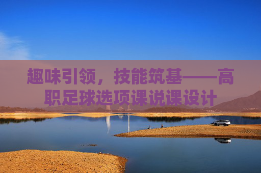 趣味引领，技能筑基——高职足球选项课说课设计