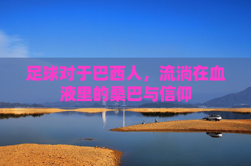 足球对于巴西人，流淌在血液里的桑巴与信仰
