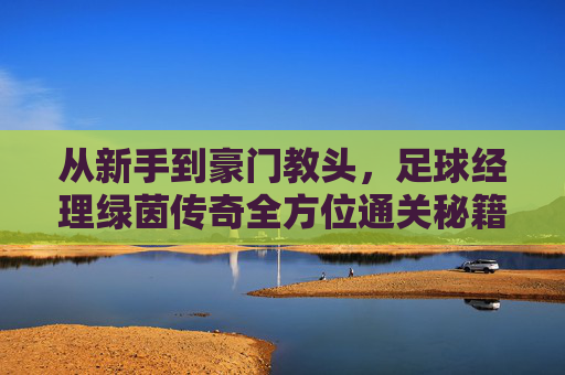 从新手到豪门教头，足球经理绿茵传奇全方位通关秘籍与战术解析