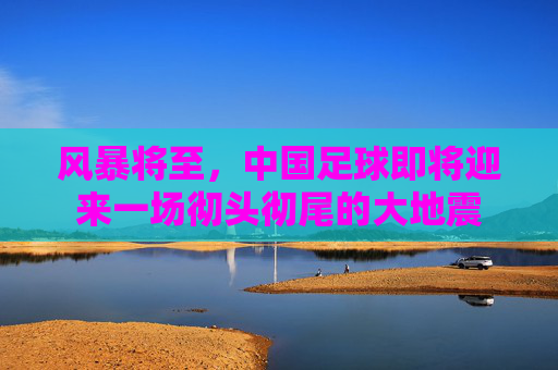风暴将至,中国足球即将迎来一场彻头彻尾的大地震