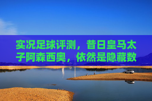实况足球评测,昔日皇马太子阿森西奥,依然是隐藏数值的影锋之王