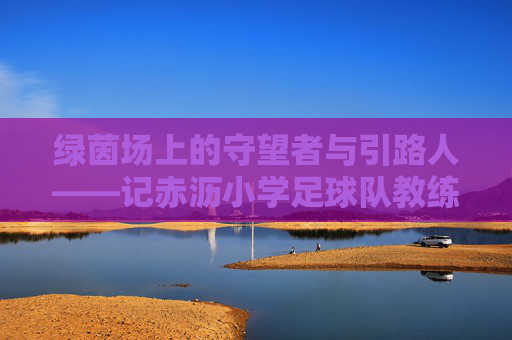 绿茵场上的守望者与引路人——记赤沥小学足球队教练