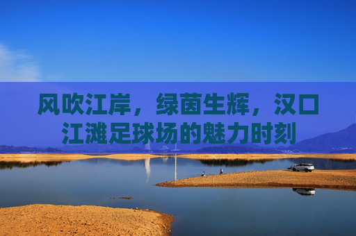 风吹江岸,绿茵生辉,汉口江滩足球场的魅力时刻