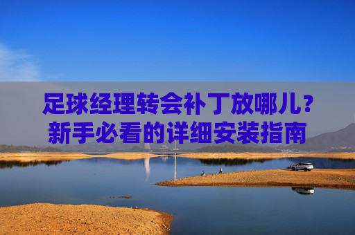 足球经理转会补丁放哪儿?新手必看的详细安装指南