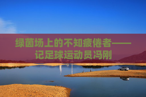 绿茵场上的不知疲倦者——记足球运动员冯刚