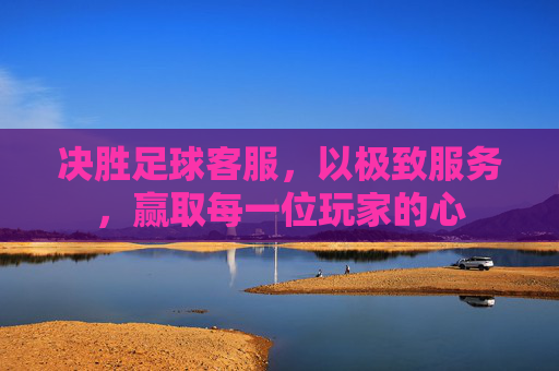 决胜足球客服,以极致服务,赢取每一位玩家的心