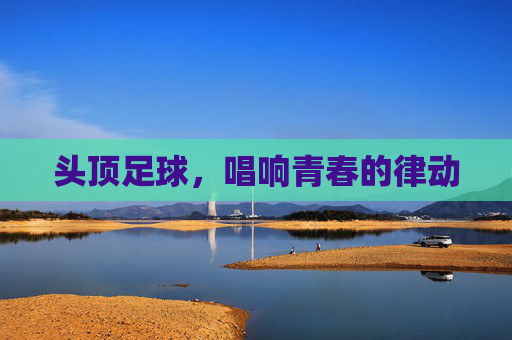 头顶足球，唱响青春的律动