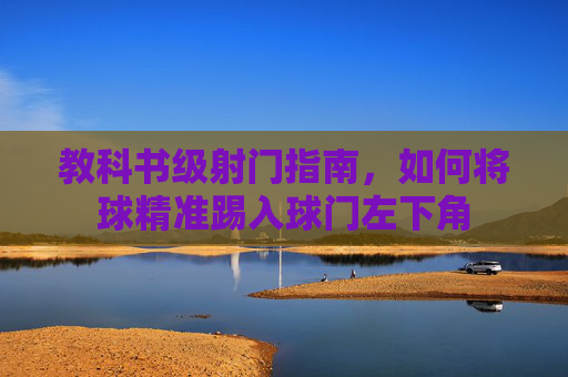 教科书级射门指南，如何将球精准踢入球门左下角