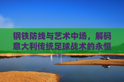 钢铁防线与艺术中场,解码意大利传统足球战术的永恒魅力