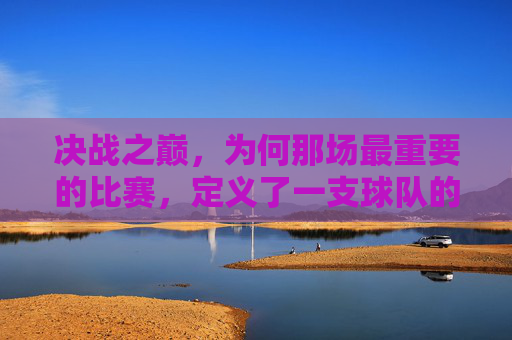 决战之巅,为何那场最重要的比赛,定义了一支球队的灵魂