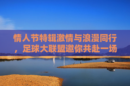 情人节特辑激情与浪漫同行,足球大联盟邀你共赴一场绿茵心跳之约