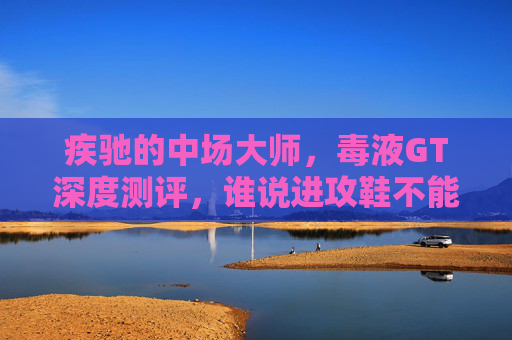 疾驰的中场大师，毒液GT深度测评，谁说进攻鞋不能兼顾防守？
