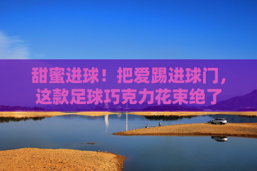 甜蜜进球!把爱踢进球门,这款足球巧克力花束绝了