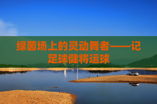 绿茵场上的灵动舞者——记足球健将运球