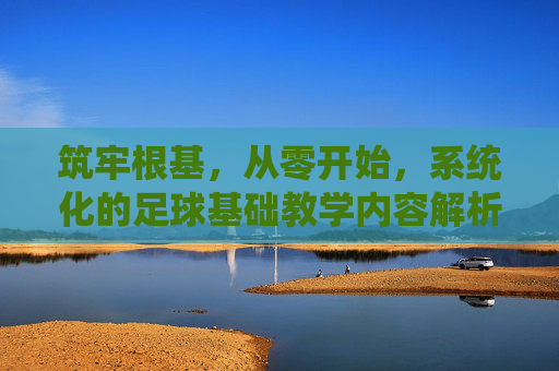 筑牢根基,从零开始,系统化的足球基础教学内容解析