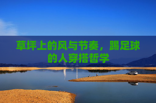 草坪上的风与节奏,踢足球的人穿搭哲学