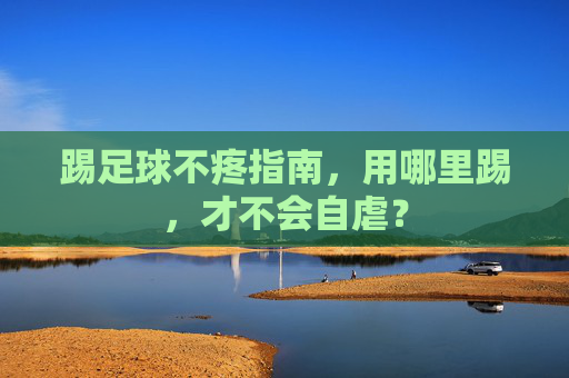 踢足球不疼指南,用哪里踢,才不会自虐?