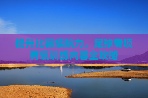 提升比赛续航力,足球专项有氧训练内容全攻略