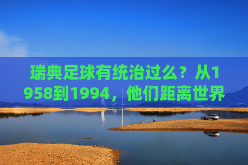 瑞典足球有统治过么?从1958到1994,他们距离世界之巅有多远?