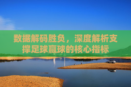 数据解码胜负,深度解析支撑足球赢球的核心指标