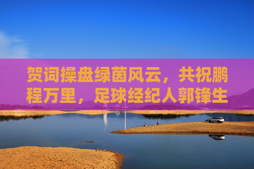 贺词操盘绿茵风云,共祝鹏程万里,足球经纪人郭锋生日快乐