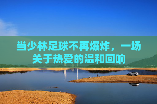 当少林足球不再爆炸,一场关于热爱的温和回响