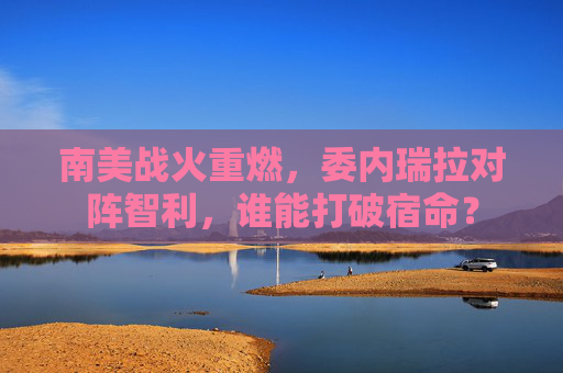 南美战火重燃,委内瑞拉对阵智利,谁能打破宿命?
