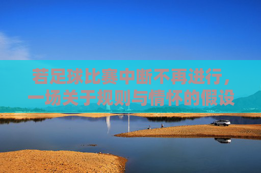 若足球比赛中断不再进行，一场关于规则与情怀的假设性探讨