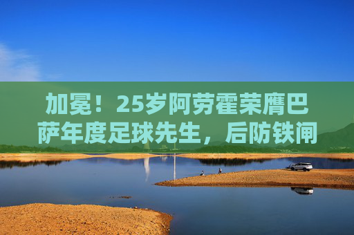 加冕!25岁阿劳霍荣膺巴萨年度足球先生,后防铁闸书写新传奇