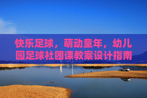 快乐足球,萌动童年,幼儿园足球社团课教案设计指南