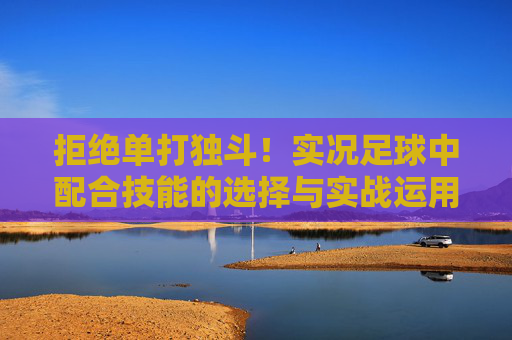 拒绝单打独斗！实况足球中配合技能的选择与实战运用指南