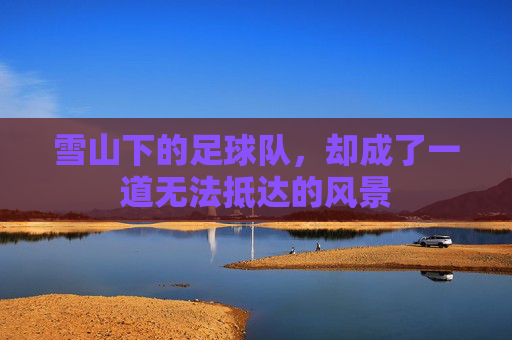 雪山下的足球队,却成了一道无法抵达的风景