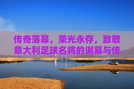 传奇落幕,荣光永存,致敬意大利足球名将的谢幕与传承