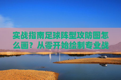 实战指南足球阵型攻防图怎么画?从零开始绘制专业战术板
