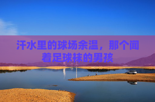 汗水里的球场余温,那个闻着足球袜的男孩