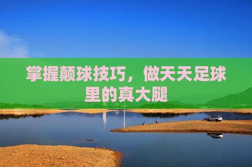 掌握颠球技巧,做天天足球里的真大腿