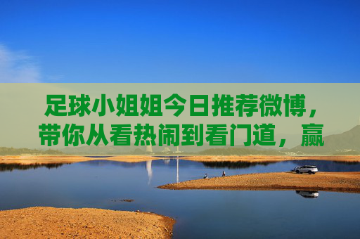 足球小姐姐今日推荐微博，带你从看热闹到看门道，赢在起跑线！