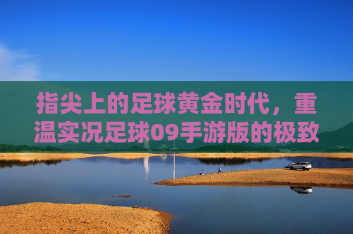 指尖上的足球黄金时代,重温实况足球09手游版的极致操作与情怀